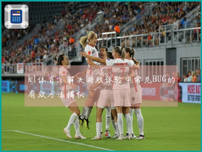 k1体育：解决游戏体验中常见BUG的有效方法揭秘