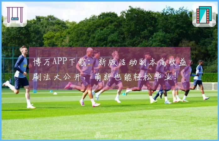 博万APP下载：新版活动副本高收益刷法大公开，萌新也能轻松毕业！