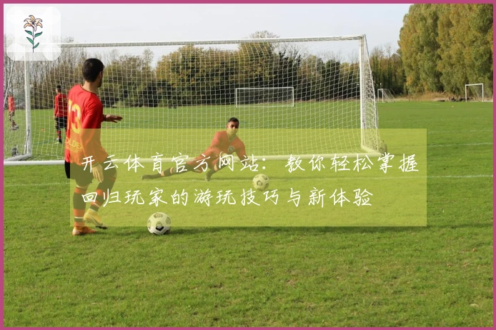 开云体育官方网站：教你轻松掌握回归玩家的游玩技巧与新体验