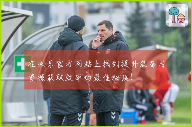 在米乐官方网站上找到提升装备与资源获取效率的最佳秘诀！