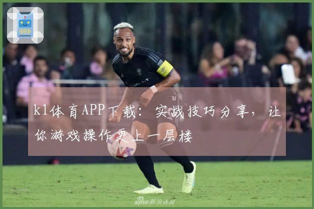 k1体育APP下载：实战技巧分享，让你游戏操作更上一层楼