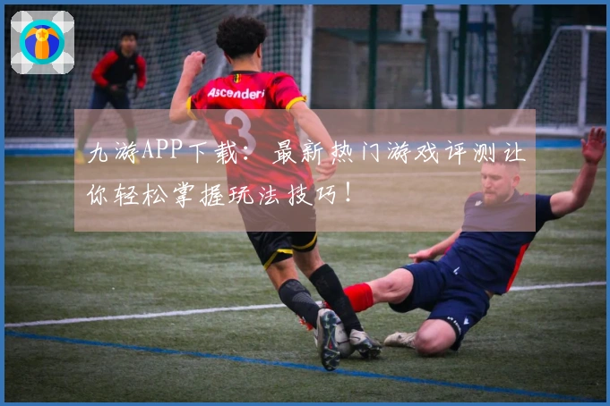 九游APP下载：最新热门游戏评测让你轻松掌握玩法技巧！