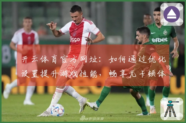 开云体育官方网址：如何通过优化设置提升游戏性能，畅享无卡顿体验！