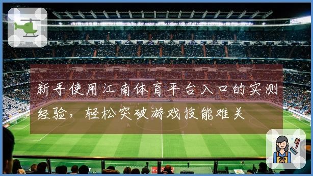 新手使用江南体育平台入口的实测经验，轻松突破游戏技能难关
