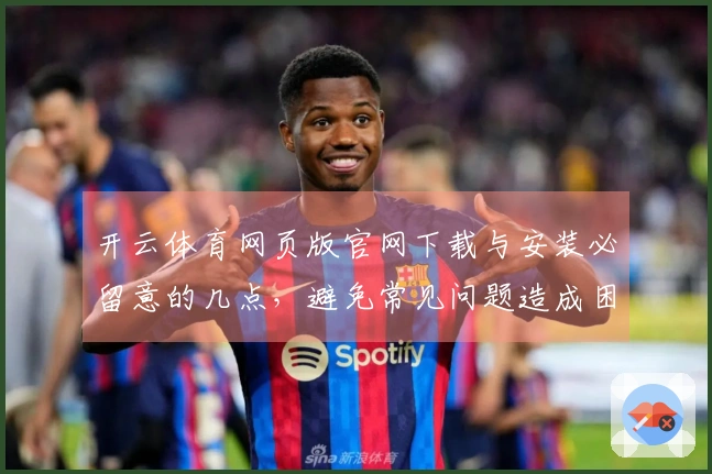 开云体育网页版官网下载与安装必留意的几点，避免常见问题造成困扰