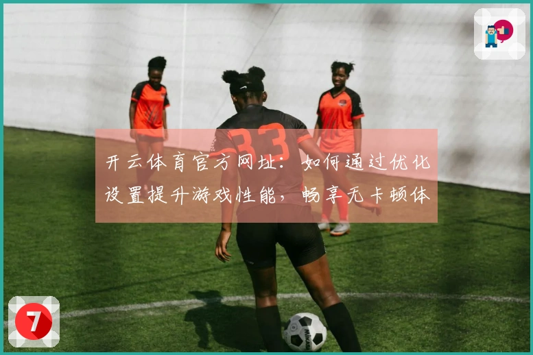 开云体育官方网址：如何通过优化设置提升游戏性能，畅享无卡顿体验！