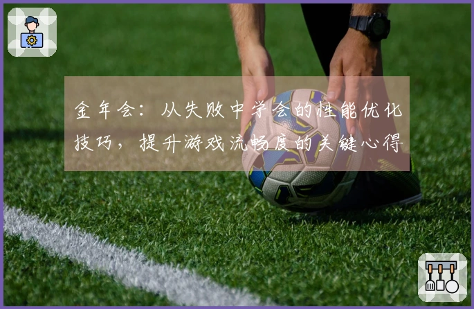 金年会：从失败中学会的性能优化技巧，提升游戏流畅度的关键心得