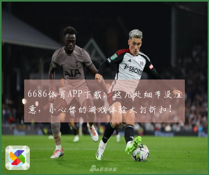 6686体育APP下载：这几处细节没注意，小心你的游戏体验大打折扣！
