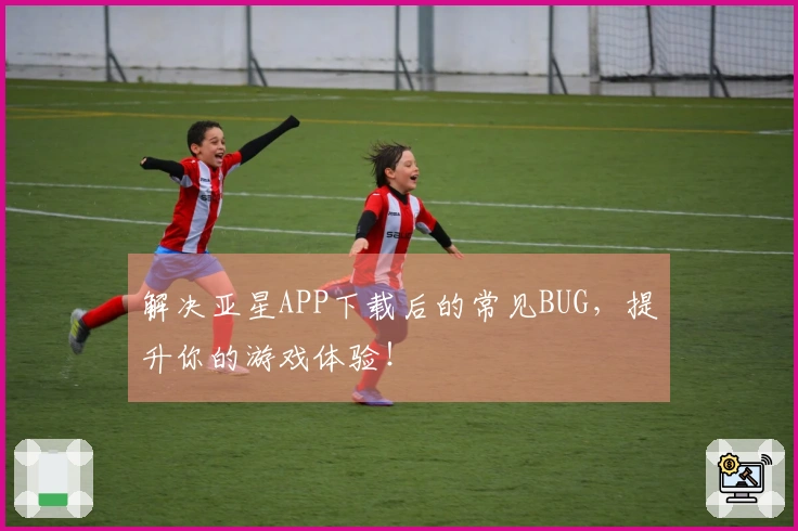 解决亚星APP下载后的常见BUG，提升你的游戏体验！