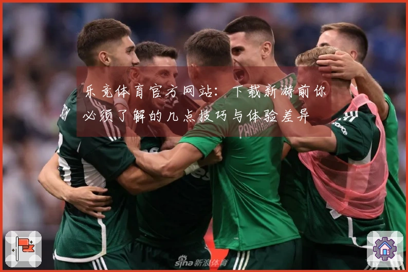 乐竞体育官方网站：下载新游前你必须了解的几点技巧与体验差异