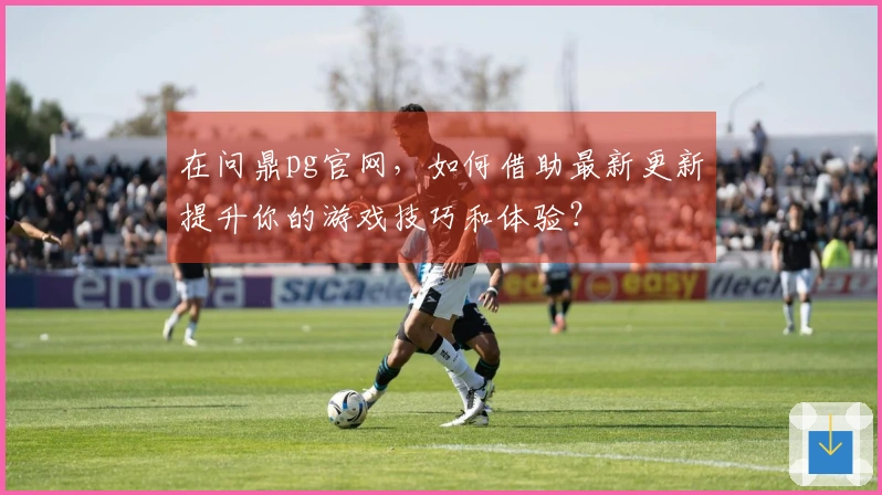 在问鼎pg官网，如何借助最新更新提升你的游戏技巧和体验？