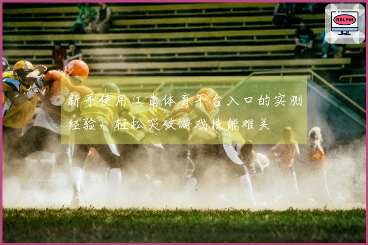 新手使用江南体育平台入口的实测经验，轻松突破游戏技能难关