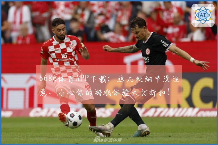 6686体育APP下载：这几处细节没注意，小心你的游戏体验大打折扣！