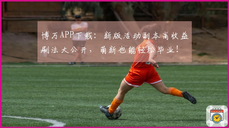 博万APP下载：新版活动副本高收益刷法大公开，萌新也能轻松毕业！