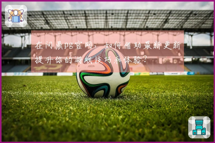 在问鼎pg官网，如何借助最新更新提升你的游戏技巧和体验？