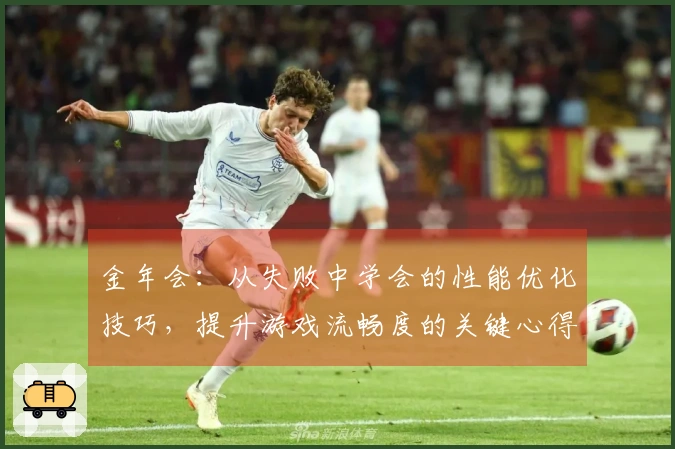 金年会：从失败中学会的性能优化技巧，提升游戏流畅度的关键心得